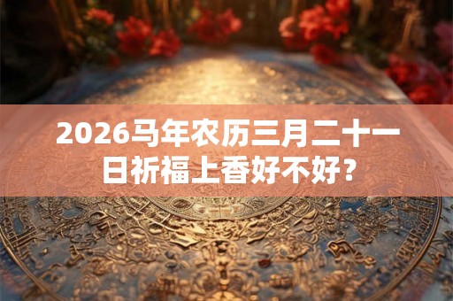 2026马年农历三月二十一日祈福上香好不好？
