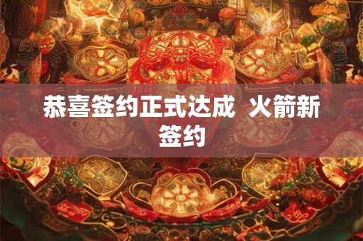 恭喜签约正式达成 火箭新签约 恭喜签约正式达成 火箭新签约