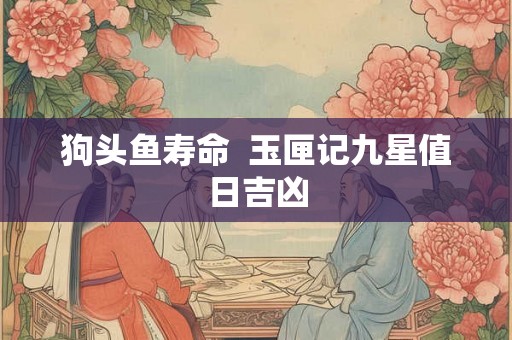狗头鱼寿命  玉匣记九星值日吉凶