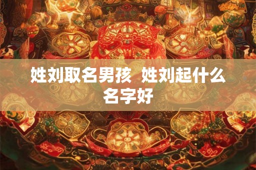 姓刘取名男孩  姓刘起什么名字好