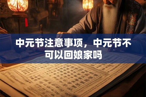 中元节注意事项,中元节不可以回娘家吗 中元节注意事项,中元节不可以回娘家吗