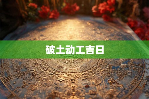 破土动工吉日 破土动工吉日
