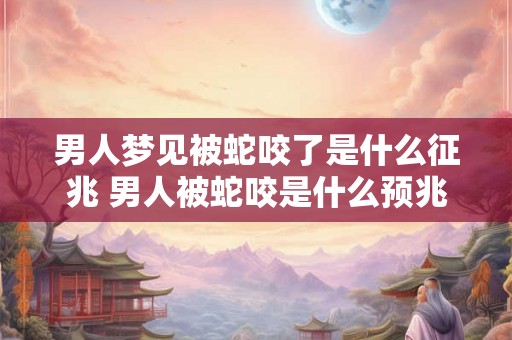 男人梦见被蛇咬了是什么征兆 男人被蛇咬是什么预兆