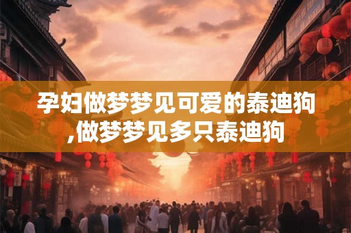 孕妇做梦梦见可爱的泰迪狗,做梦梦见多只泰迪狗
