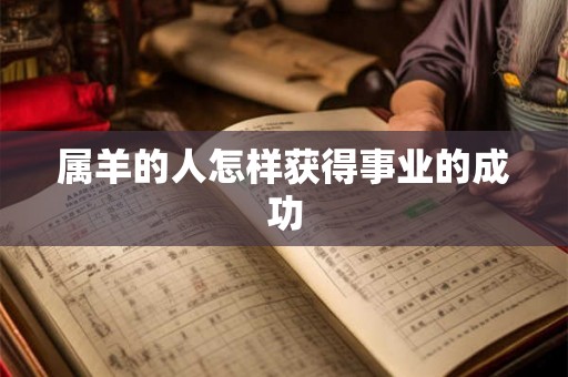 属羊的人怎样获得事业的成功 属羊的人怎样获得事业的成功