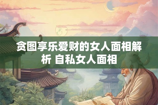 贪图享乐爱财的女人面相解析 自私女人面相