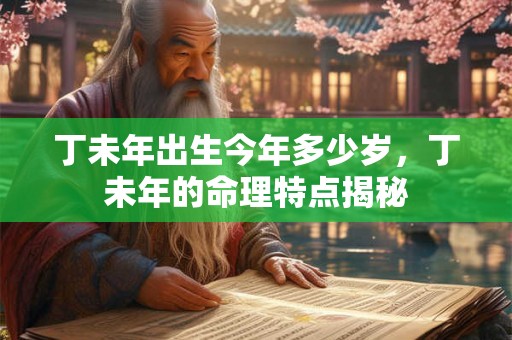 丁未年出生今年多少岁，丁未年的命理特点揭秘