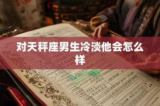 对天秤座男生冷淡他会怎么样
