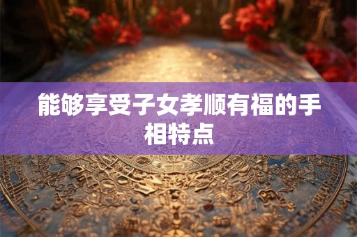 能够享受子女孝顺有福的手相特点