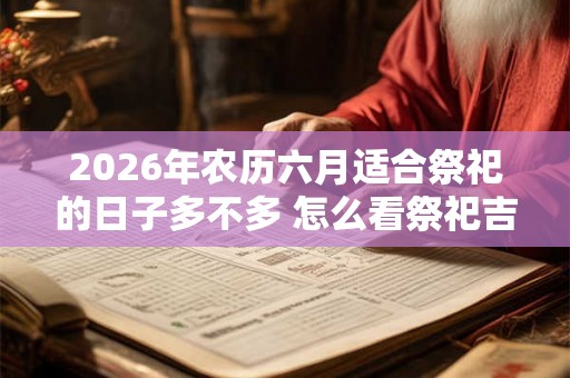 2026年农历六月适合祭祀的日子多不多 怎么看祭祀吉日