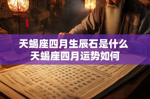 天蝎座四月生辰石是什么 天蝎座四月运势如何 天蝎座四月生辰石是什么 天蝎座四月运势如何