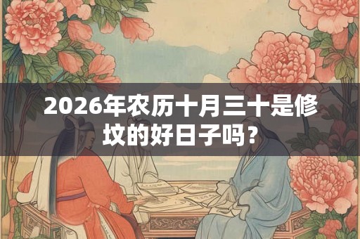 2026年农历十月三十是修坟的好日子吗？