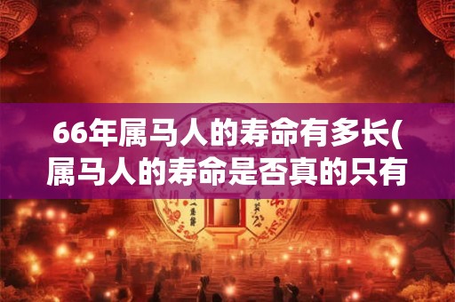 66年属马人的寿命有多长(属马人的寿命是否真的只有66年?) 66年属马人的寿命有多长(属马人的寿命是否真的只有66年?)