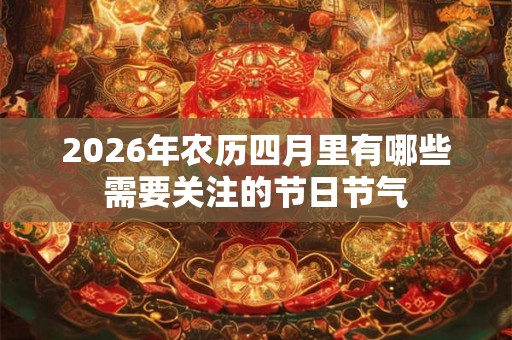 2026年农历四月里有哪些需要关注的节日节气 2026年农历四月里有哪些需要关注的节日节气