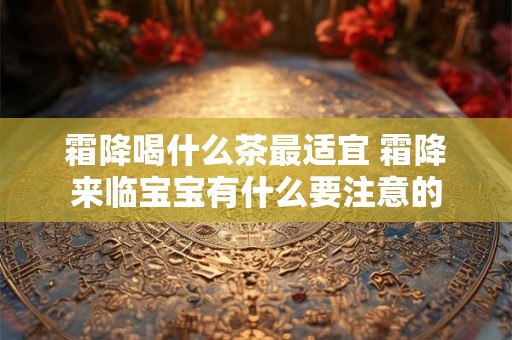 霜降喝什么茶最适宜 霜降来临宝宝有什么要注意的