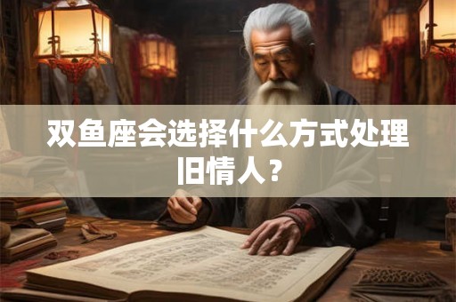 双鱼座会选择什么方式处理旧情人？