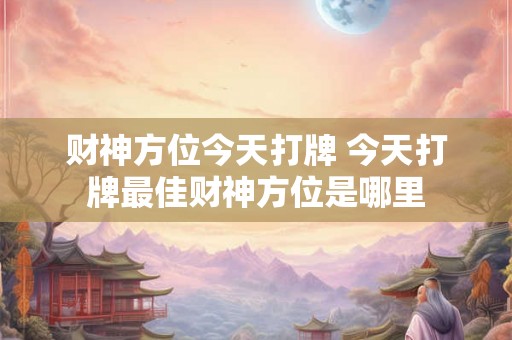 财神方位今天打牌 今天打牌最佳财神方位是哪里