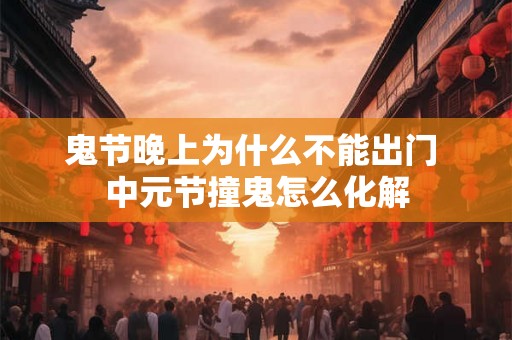 鬼节晚上为什么不能出门 中元节撞鬼怎么化解 鬼节晚上为什么不能出门 中元节撞鬼怎么化解