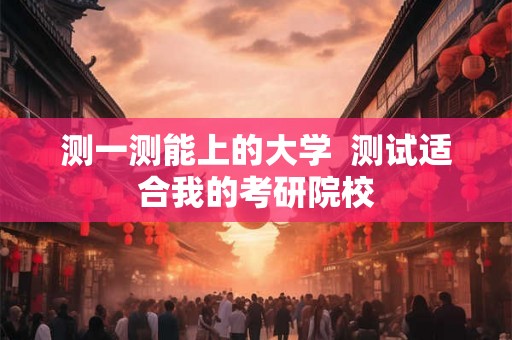 测一测能上的大学 测试适合我的考研院校 测一测能上的大学 测试适合我的考研院校