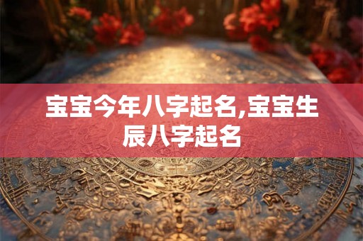 宝宝今年八字起名,宝宝生辰八字起名