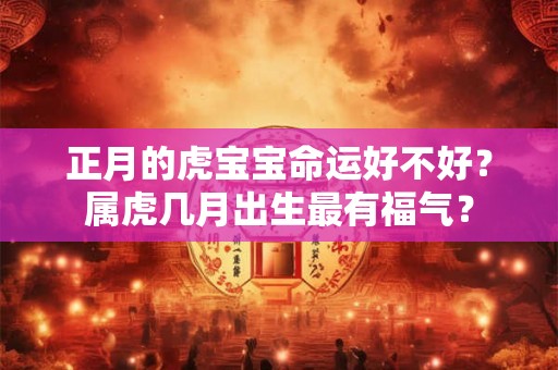 正月的虎宝宝命运好不好？属虎几月出生最有福气？