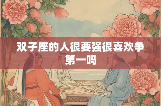 双子座的人很要强很喜欢争第一吗 双子座的人很要强很喜欢争第一吗