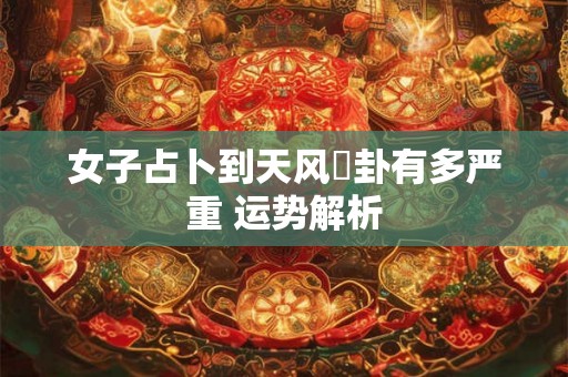女子占卜到天风姤卦有多严重 运势解析
