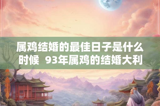 属鸡结婚的最佳日子是什么时候  93年属鸡的结婚大利月份