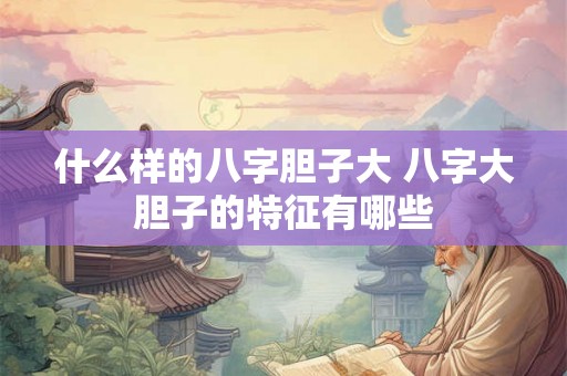 什么样的八字胆子大 八字大胆子的特征有哪些