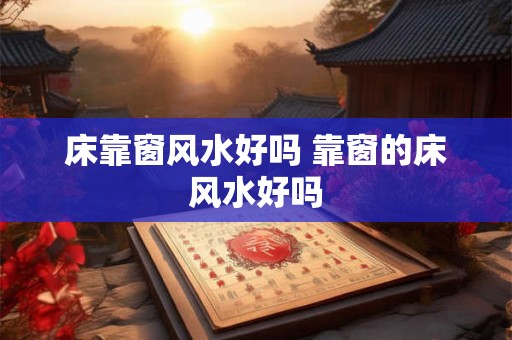 床靠窗风水好吗 靠窗的床风水好吗