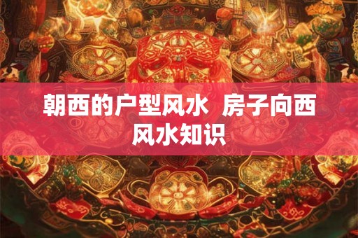 朝西的户型风水  房子向西风水知识