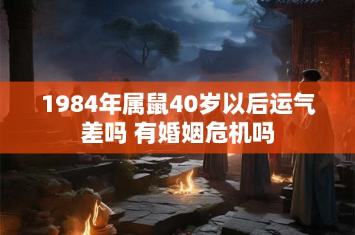 1984年属鼠40岁以后运气差吗 有婚姻危机吗