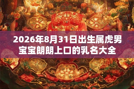 2026年8月31日出生属虎男宝宝朗朗上口的乳名大全