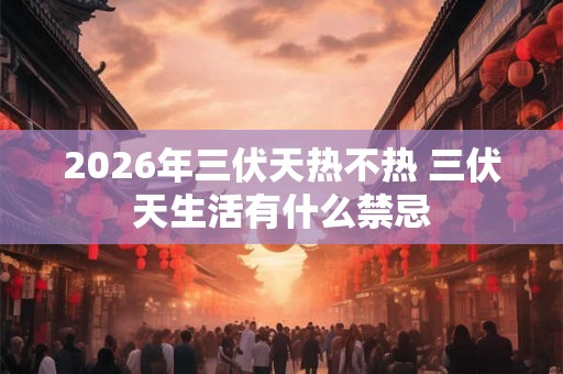 2026年三伏天热不热 三伏天生活有什么禁忌