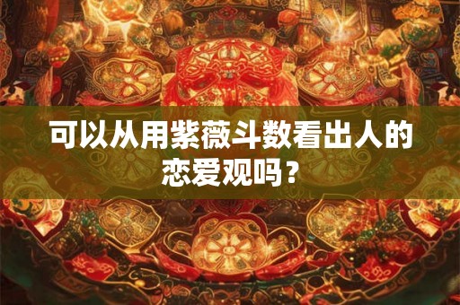 可以从用紫薇斗数看出人的恋爱观吗? 可以从用紫薇斗数看出人的恋爱观吗?