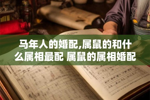 马年人的婚配,属鼠的和什么属相最配 属鼠的属相婚配表