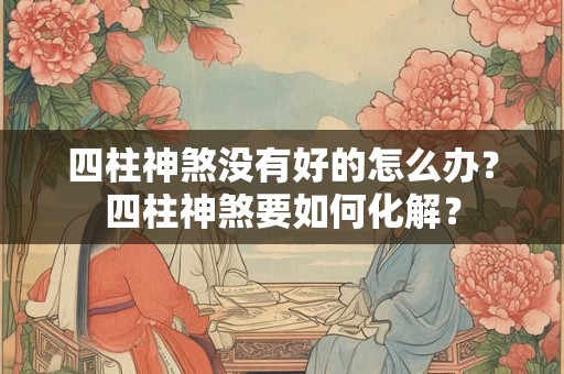 四柱神煞没有好的怎么办？四柱神煞要如何化解？