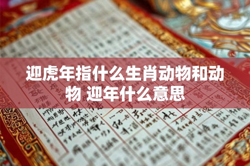 迎虎年指什么生肖动物和动物 迎年什么意思 迎虎年指什么生肖动物和动物 迎年什么意思