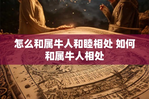 怎么和属牛人和睦相处 如何和属牛人相处