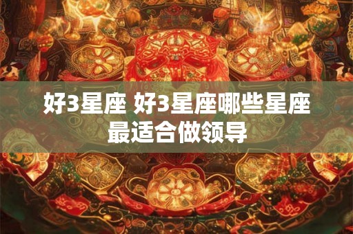 好3星座 好3星座哪些星座最适合做领导
