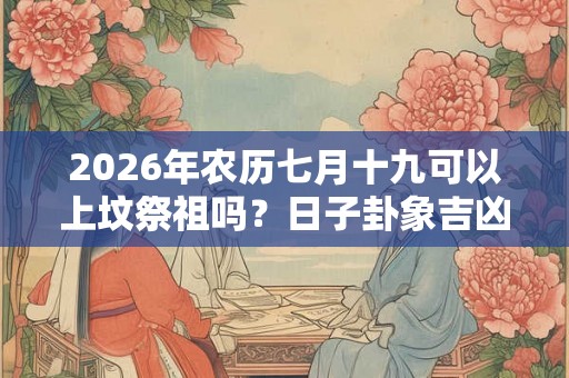2026年农历七月十九可以上坟祭祖吗？日子卦象吉凶？