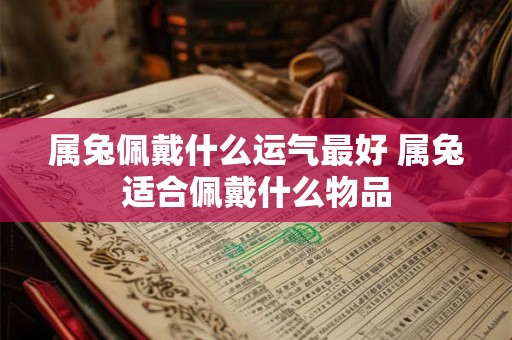 属兔佩戴什么运气最好 属兔适合佩戴什么物品
