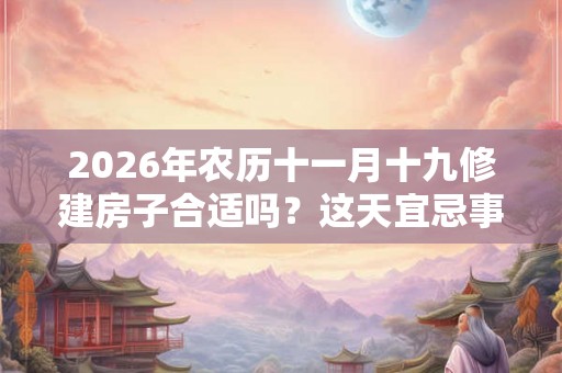 2026年农历十一月十九修建房子合适吗？这天宜忌事项是什么？