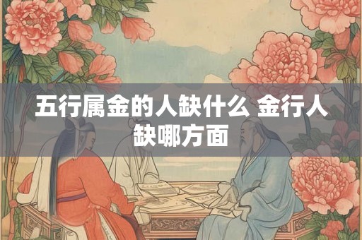 五行属金的人缺什么 金行人缺哪方面