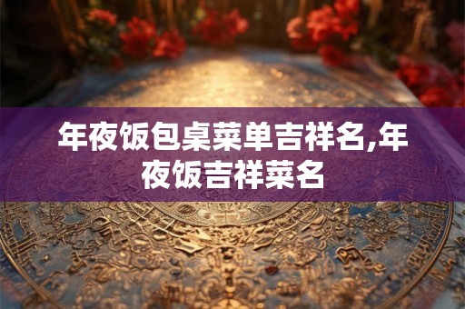 年夜饭包桌菜单吉祥名,年夜饭吉祥菜名