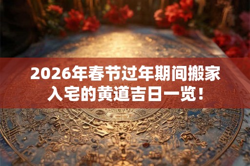 2026年春节过年期间搬家入宅的黄道吉日一览！