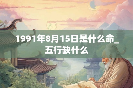 1991年8月15日是什么命_五行缺什么