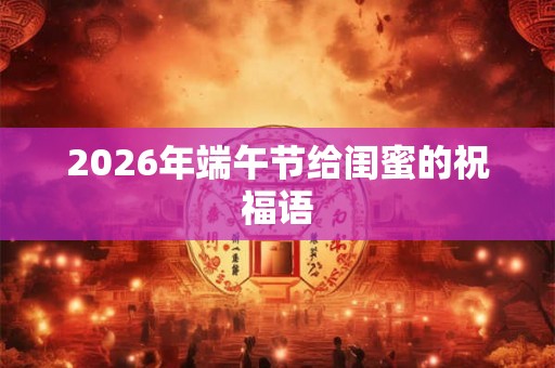 2026年端午节给闺蜜的祝福语