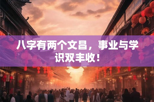八字有两个文昌,事业与学识双丰收! 八字有两个文昌,事业与学识双丰收!
