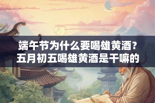 端午节为什么要喝雄黄酒？五月初五喝雄黄酒是干嘛的？